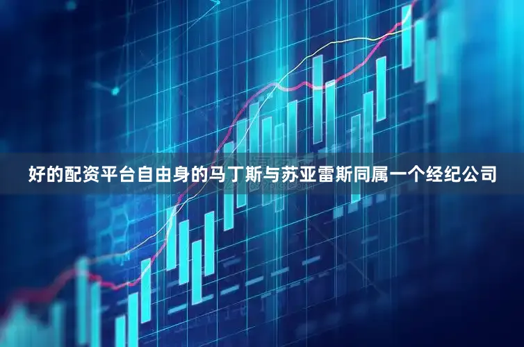 好的配资平台自由身的马丁斯与苏亚雷斯同属一个经纪公司