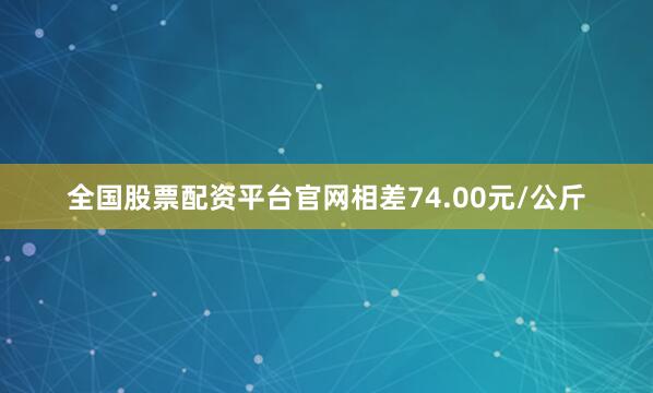 全国股票配资平台官网相差74.00元/公斤