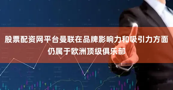 股票配资网平台曼联在品牌影响力和吸引力方面仍属于欧洲顶级俱乐部