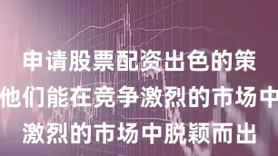 申请股票配资出色的策划能力使他们能在竞争激烈的市场中脱颖而出