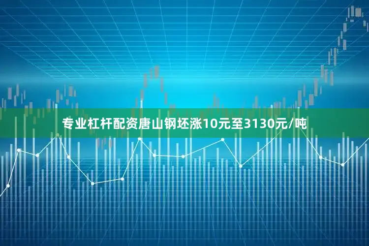 专业杠杆配资唐山钢坯涨10元至3130元/吨