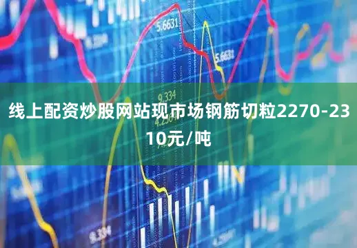 线上配资炒股网站现市场钢筋切粒2270-2310元/吨
