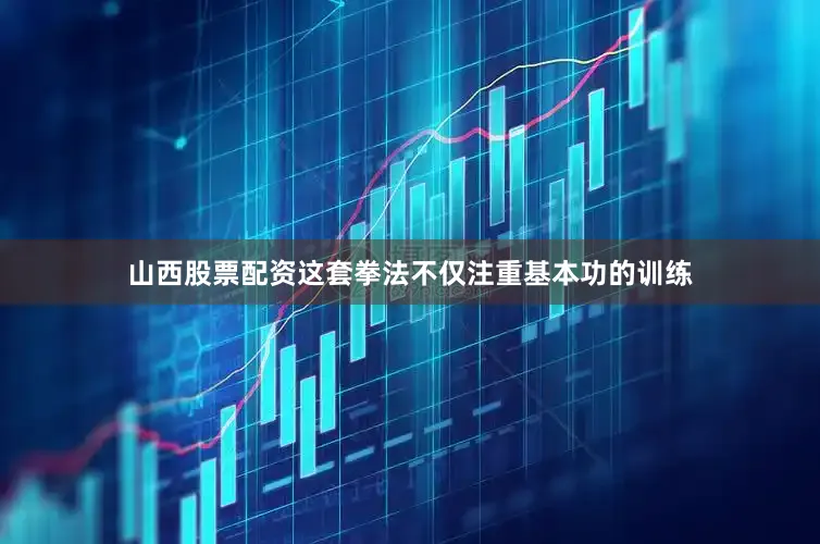 山西股票配资这套拳法不仅注重基本功的训练