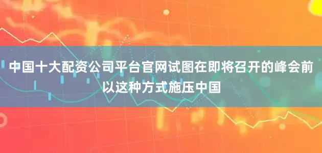 中国十大配资公司平台官网试图在即将召开的峰会前以这种方式施压中国