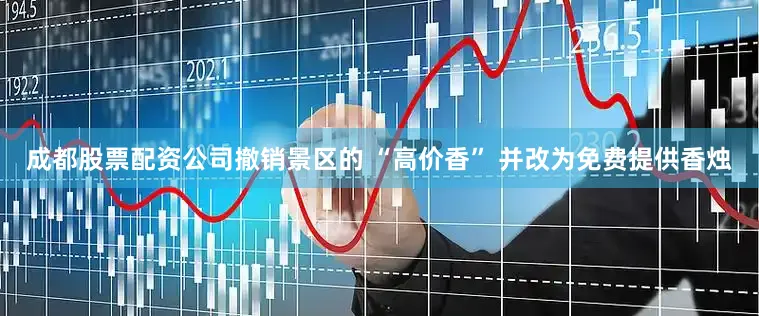 成都股票配资公司撤销景区的 “高价香” 并改为免费提供香烛