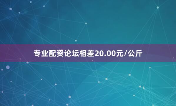 专业配资论坛相差20.00元/公斤
