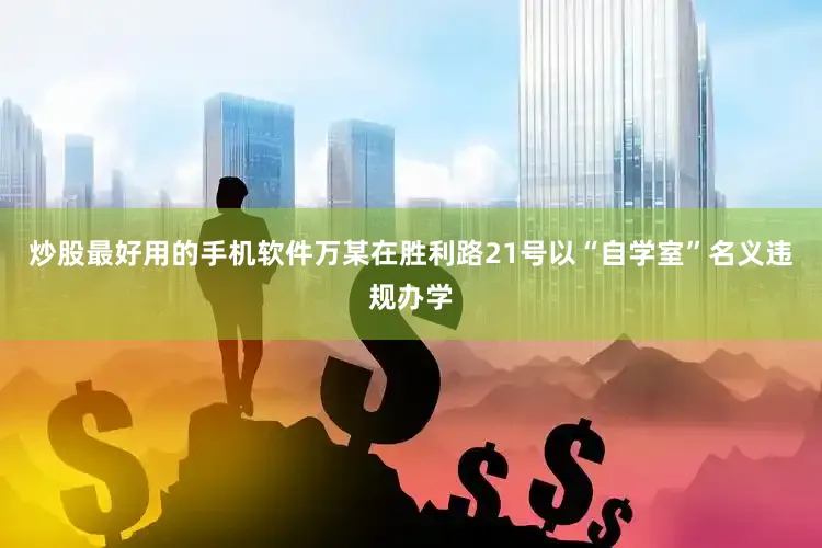 炒股最好用的手机软件万某在胜利路21号以“自学室”名义违规办学