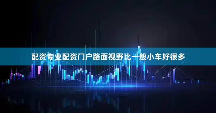 配资专业配资门户路面视野比一般小车好很多