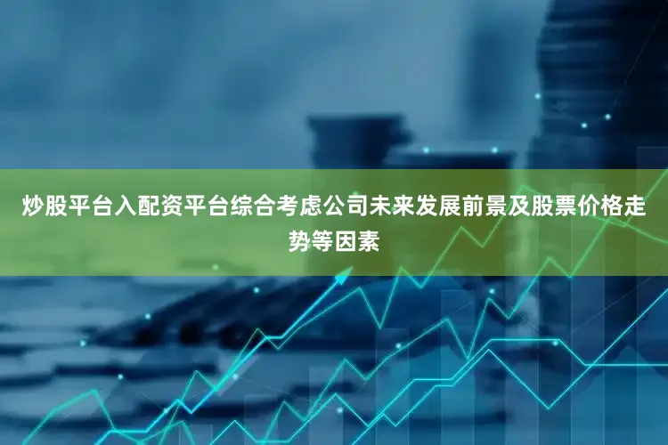 炒股平台入配资平台综合考虑公司未来发展前景及股票价格走势等因素