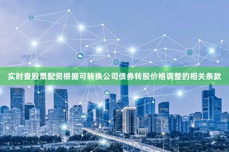 实时查股票配资根据可转换公司债券转股价格调整的相关条款