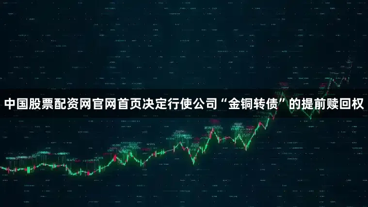 中国股票配资网官网首页决定行使公司“金铜转债”的提前赎回权