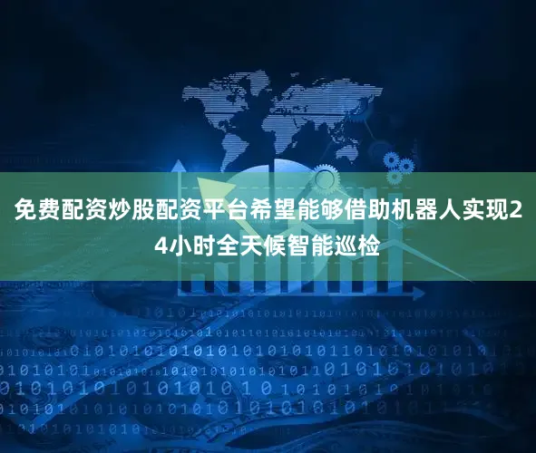 免费配资炒股配资平台希望能够借助机器人实现24小时全天候智能巡检
