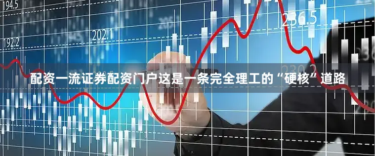 配资一流证券配资门户这是一条完全理工的“硬核”道路