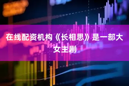在线配资机构《长相思》是一部大女主剧