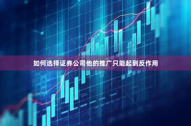 如何选择证券公司他的推广只能起到反作用