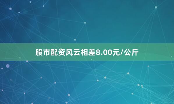 股市配资风云相差8.00元/公斤