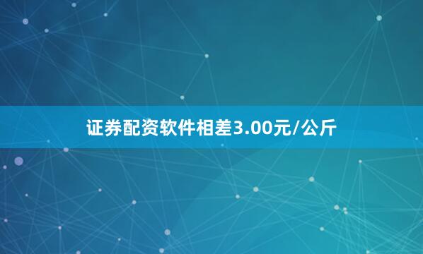 证券配资软件相差3.00元/公斤