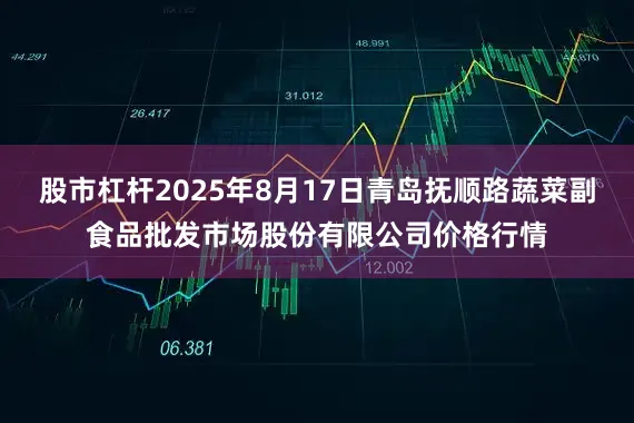 股市杠杆2025年8月17日青岛抚顺路蔬菜副食品批发市场股份有限公司价格行情