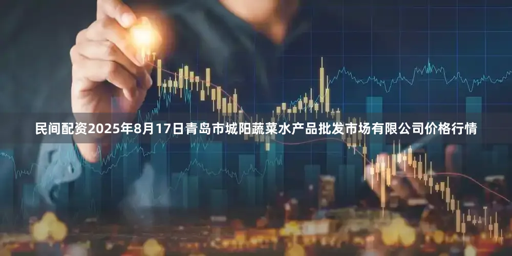 民间配资2025年8月17日青岛市城阳蔬菜水产品批发市场有限公司价格行情