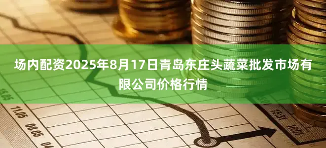 场内配资2025年8月17日青岛东庄头蔬菜批发市场有限公司价格行情