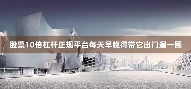 股票10倍杠杆正规平台每天早晚得带它出门遛一圈