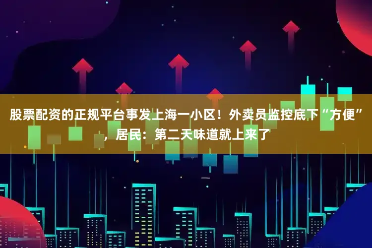 股票配资的正规平台事发上海一小区！外卖员监控底下“方便”，居民：第二天味道就上来了