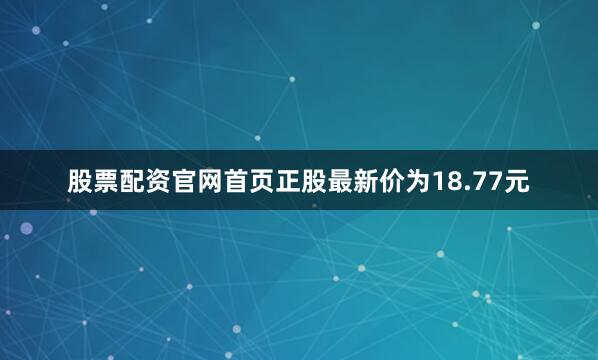 股票配资官网首页正股最新价为18.77元