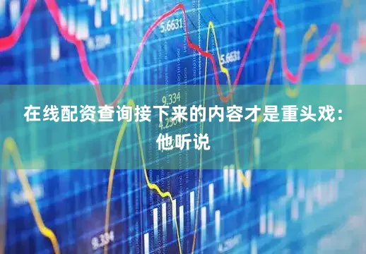 在线配资查询接下来的内容才是重头戏：他听说